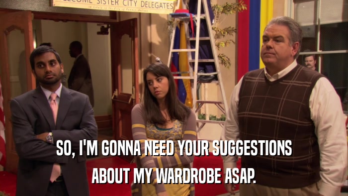 SO, I'M GONNA NEED YOUR SUGGESTIONS ABOUT MY WARDROBE ASAP. 