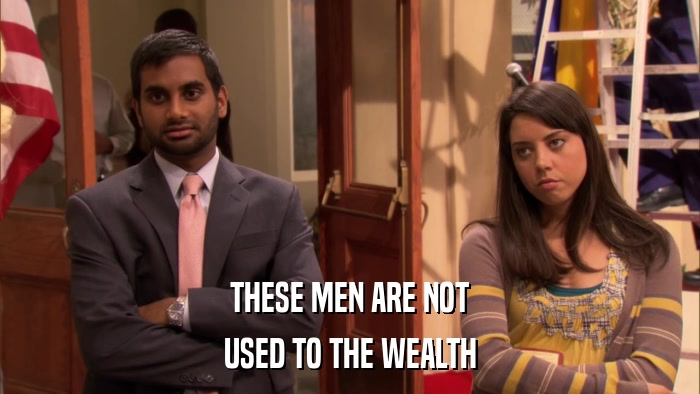 THESE MEN ARE NOT USED TO THE WEALTH 