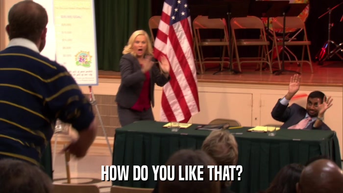 HOW DO YOU LIKE THAT?  
