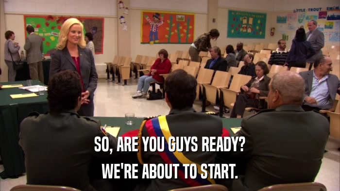 SO, ARE YOU GUYS READY? WE'RE ABOUT TO START. 