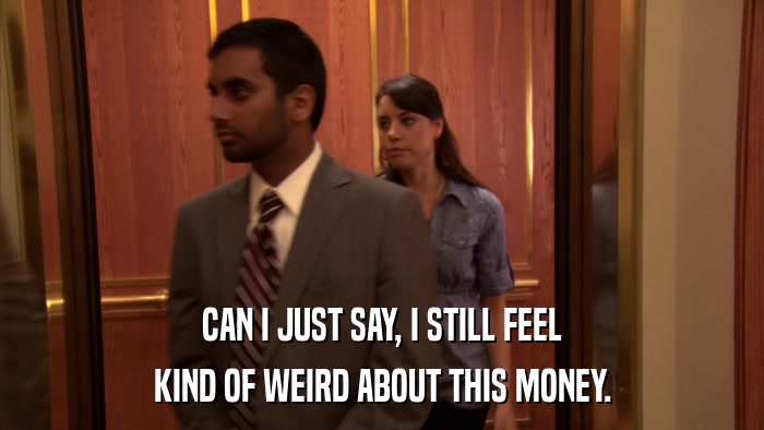 CAN I JUST SAY, I STILL FEEL KIND OF WEIRD ABOUT THIS MONEY. 