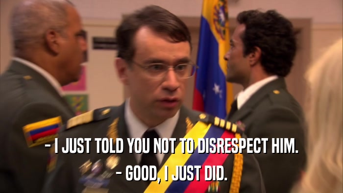 - I JUST TOLD YOU NOT TO DISRESPECT HIM. - GOOD, I JUST DID. 