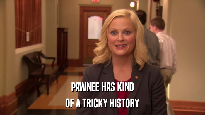 PAWNEE HAS KIND OF A TRICKY HISTORY 