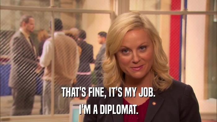 THAT'S FINE, IT'S MY JOB. I'M A DIPLOMAT. 
