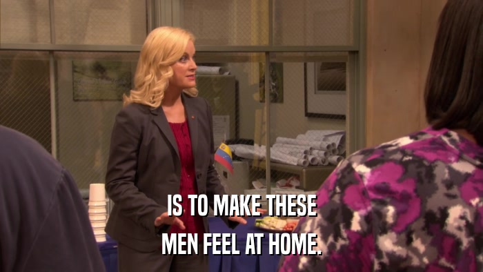 IS TO MAKE THESE MEN FEEL AT HOME. 