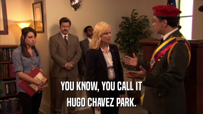 YOU KNOW, YOU CALL IT HUGO CHAVEZ PARK. 