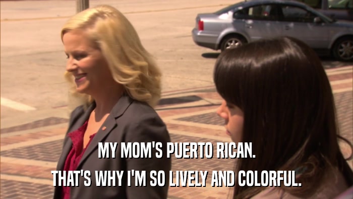MY MOM'S PUERTO RICAN. THAT'S WHY I'M SO LIVELY AND COLORFUL. 