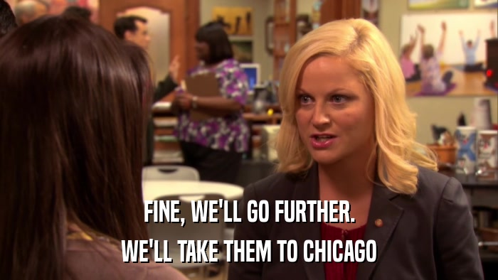 FINE, WE'LL GO FURTHER. WE'LL TAKE THEM TO CHICAGO 