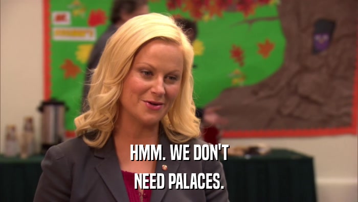 HMM. WE DON'T NEED PALACES. 