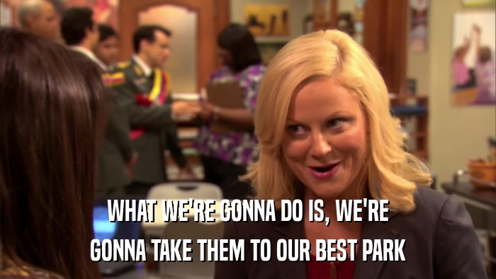 WHAT WE'RE GONNA DO IS, WE'RE GONNA TAKE THEM TO OUR BEST PARK 