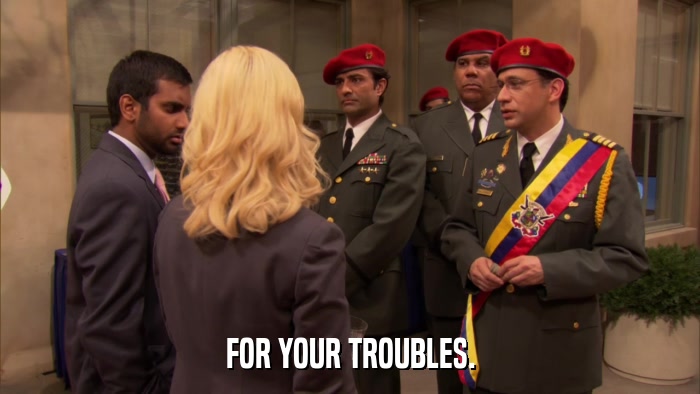 FOR YOUR TROUBLES.  