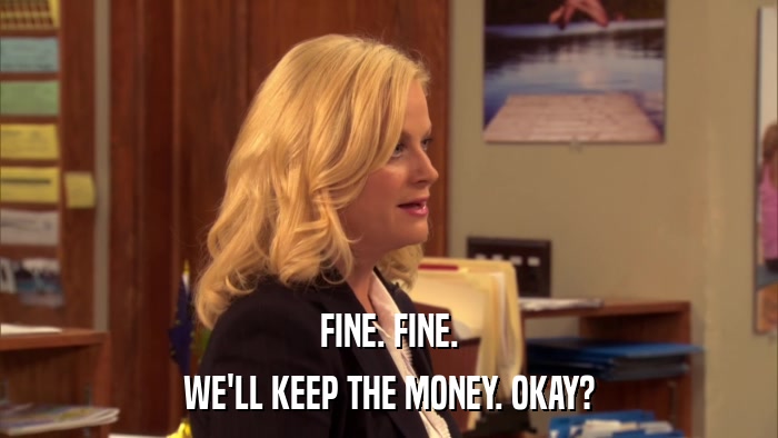 FINE. FINE. WE'LL KEEP THE MONEY. OKAY? 