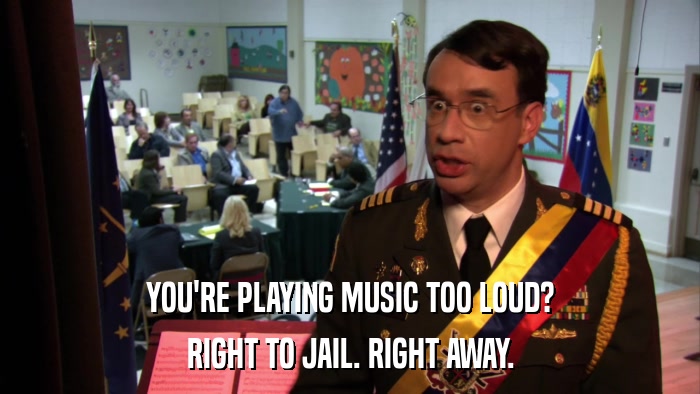 YOU'RE PLAYING MUSIC TOO LOUD? RIGHT TO JAIL. RIGHT AWAY. 