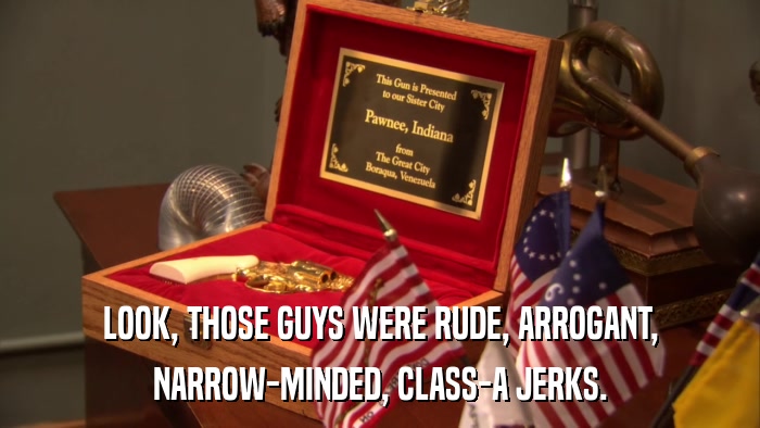LOOK, THOSE GUYS WERE RUDE, ARROGANT, NARROW-MINDED, CLASS-A JERKS. 