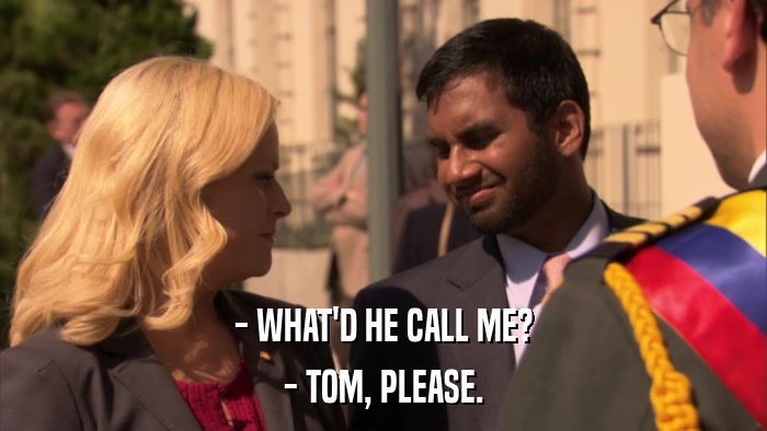 - WHAT'D HE CALL ME? - TOM, PLEASE. 