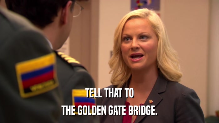 TELL THAT TO THE GOLDEN GATE BRIDGE. 