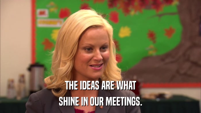 THE IDEAS ARE WHAT SHINE IN OUR MEETINGS. 