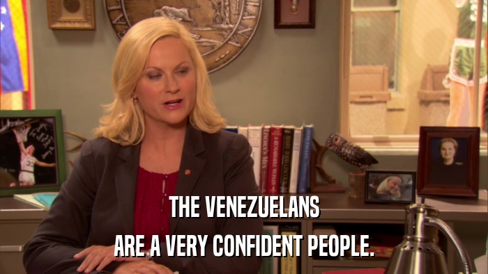 THE VENEZUELANS ARE A VERY CONFIDENT PEOPLE. 