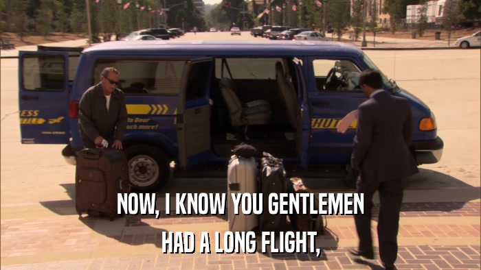 NOW, I KNOW YOU GENTLEMEN HAD A LONG FLIGHT, 