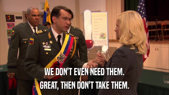 WE DON'T EVEN NEED THEM. GREAT, THEN DON'T TAKE THEM. 