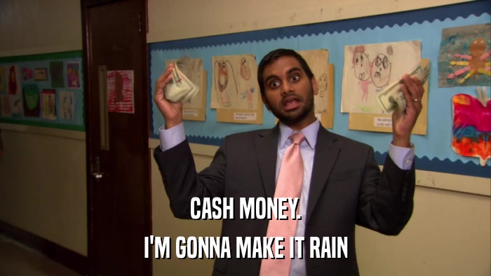 CASH MONEY. I'M GONNA MAKE IT RAIN 