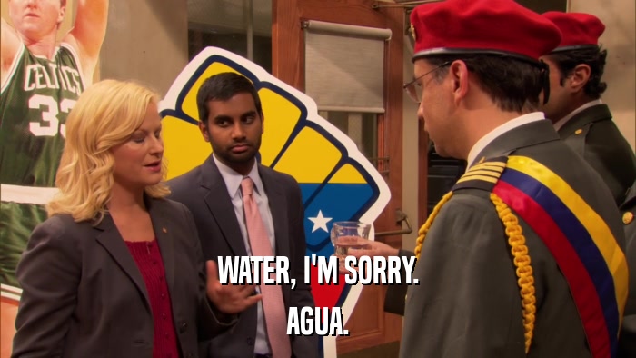 WATER, I'M SORRY. AGUA. 