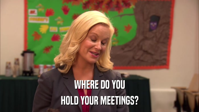 WHERE DO YOU HOLD YOUR MEETINGS? 