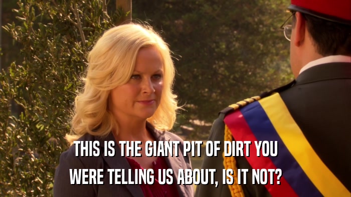 THIS IS THE GIANT PIT OF DIRT YOU WERE TELLING US ABOUT, IS IT NOT? 