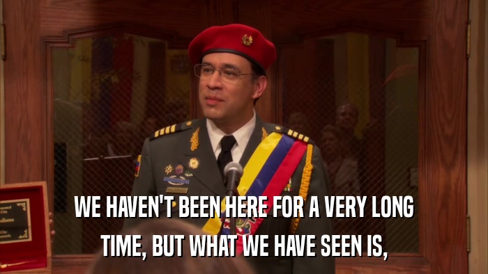 WE HAVEN'T BEEN HERE FOR A VERY LONG TIME, BUT WHAT WE HAVE SEEN IS, 