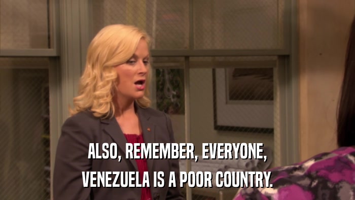 ALSO, REMEMBER, EVERYONE, VENEZUELA IS A POOR COUNTRY. 