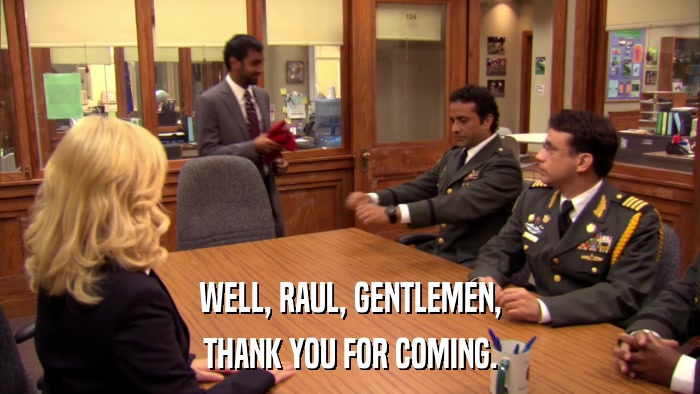 WELL, RAUL, GENTLEMEN, THANK YOU FOR COMING. 