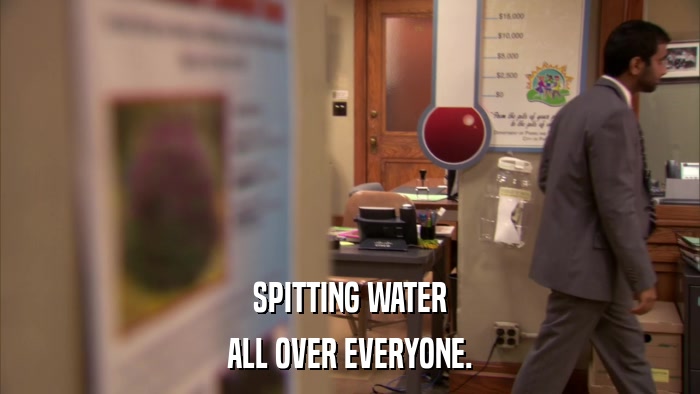 SPITTING WATER ALL OVER EVERYONE. 