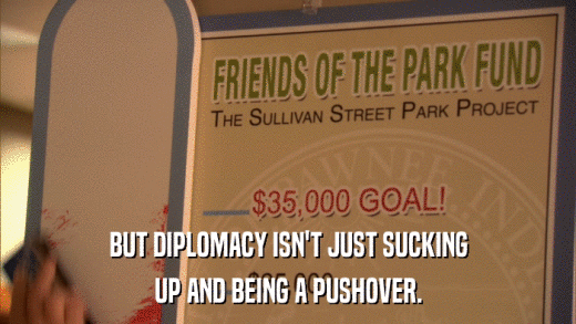 BUT DIPLOMACY ISN'T JUST SUCKING UP AND BEING A PUSHOVER. 