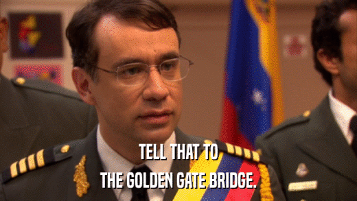 TELL THAT TO THE GOLDEN GATE BRIDGE. 