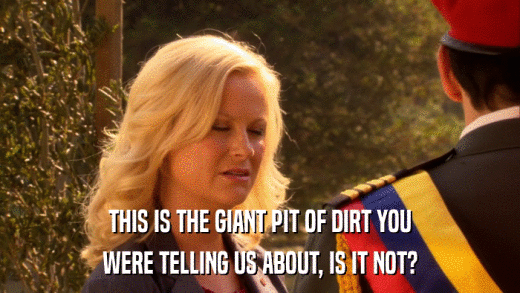 THIS IS THE GIANT PIT OF DIRT YOU WERE TELLING US ABOUT, IS IT NOT? 