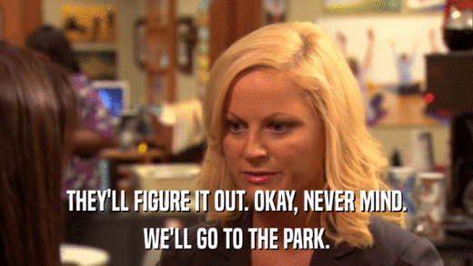 THEY'LL FIGURE IT OUT. OKAY, NEVER MIND. WE'LL GO TO THE PARK. 