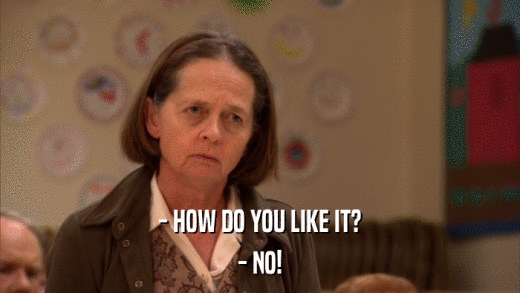 - HOW DO YOU LIKE IT? - NO! 