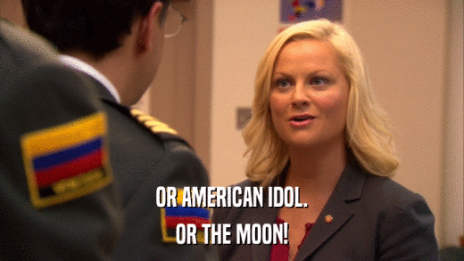 OR AMERICAN IDOL. OR THE MOON! 
