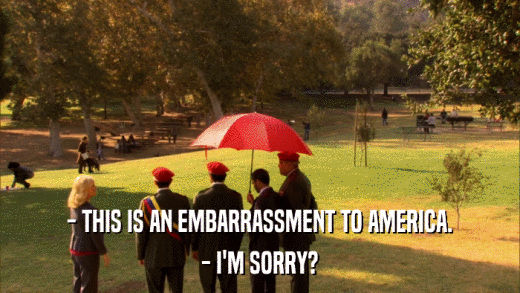 - THIS IS AN EMBARRASSMENT TO AMERICA. - I'M SORRY? 