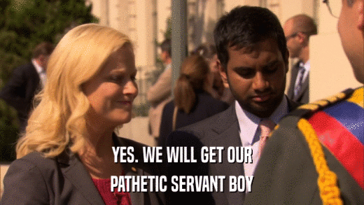 YES. WE WILL GET OUR PATHETIC SERVANT BOY 