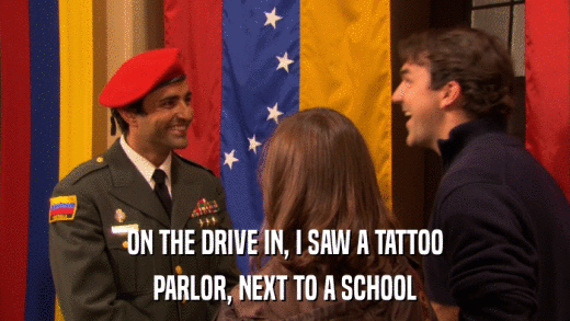 ON THE DRIVE IN, I SAW A TATTOO PARLOR, NEXT TO A SCHOOL 
