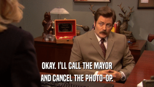 OKAY. I'LL CALL THE MAYOR AND CANCEL THE PHOTO-OP. 