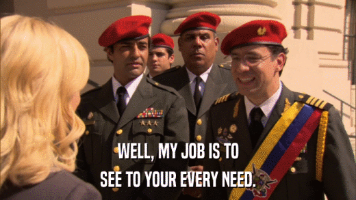 WELL, MY JOB IS TO SEE TO YOUR EVERY NEED. 