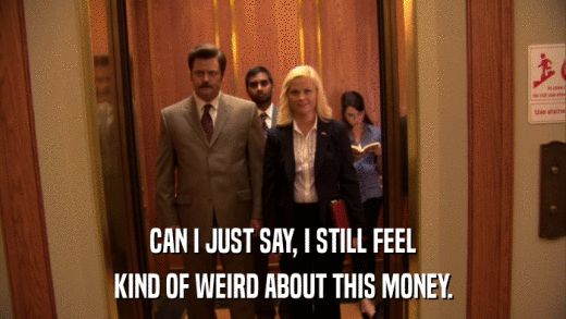 CAN I JUST SAY, I STILL FEEL KIND OF WEIRD ABOUT THIS MONEY. 