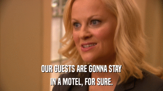 OUR GUESTS ARE GONNA STAY IN A MOTEL, FOR SURE. 