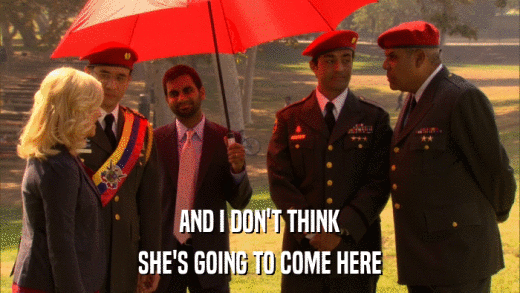 AND I DON'T THINK SHE'S GOING TO COME HERE 