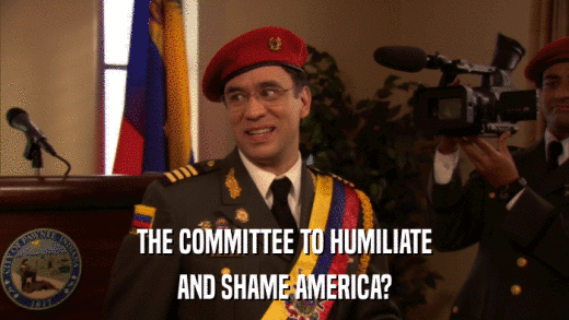 THE COMMITTEE TO HUMILIATE AND SHAME AMERICA? 