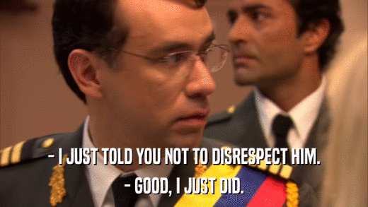 - I JUST TOLD YOU NOT TO DISRESPECT HIM. - GOOD, I JUST DID. 