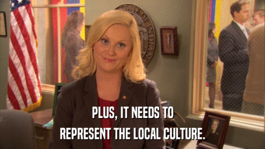 PLUS, IT NEEDS TO REPRESENT THE LOCAL CULTURE. 