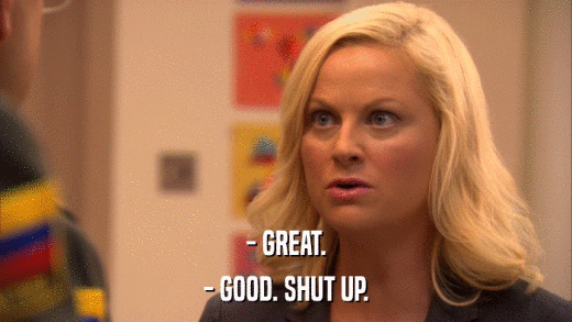 - GREAT. - GOOD. SHUT UP. 